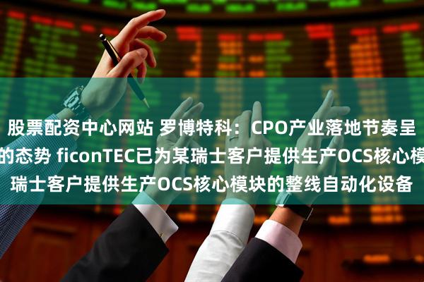 股票配资中心网站 罗博特科：CPO产业落地节奏呈现正常推进甚至加快的态势 ficonTEC已为某瑞士客户提供生产OCS核心模块的整线自动化设备
