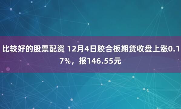 比较好的股票配资 12月4日胶合板期货收盘上涨0.17%，报146.55元