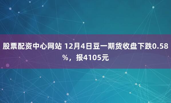 股票配资中心网站 12月4日豆一期货收盘下跌0.58%，报4105元