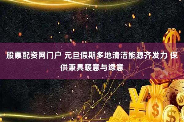 股票配资网门户 元旦假期多地清洁能源齐发力 保供兼具暖意与绿意