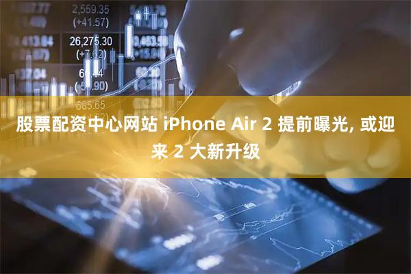 股票配资中心网站 iPhone Air 2 提前曝光, 或迎来 2 大新升级
