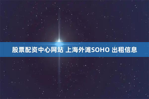 股票配资中心网站 上海外滩SOHO 出租信息