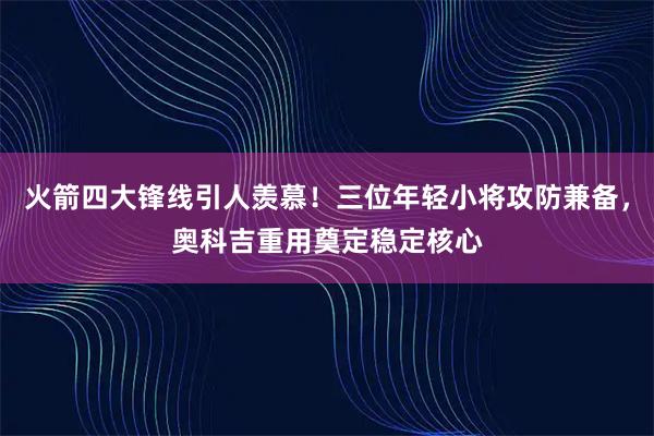 火箭四大锋线引人羡慕！三位年轻小将攻防兼备，奥科吉重用奠定稳定核心
