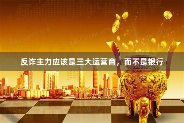 反诈主力应该是三大运营商，而不是银行