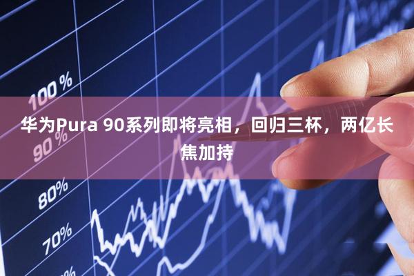 华为Pura 90系列即将亮相，回归三杯，两亿长焦加持