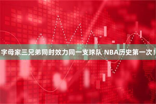 字母家三兄弟同时效力同一支球队 NBA历史第一次！
