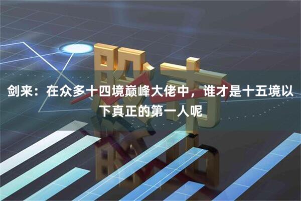 剑来：在众多十四境巅峰大佬中，谁才是十五境以下真正的第一人呢