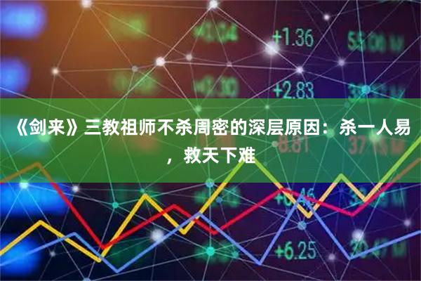 《剑来》三教祖师不杀周密的深层原因:杀一人易,救天下难