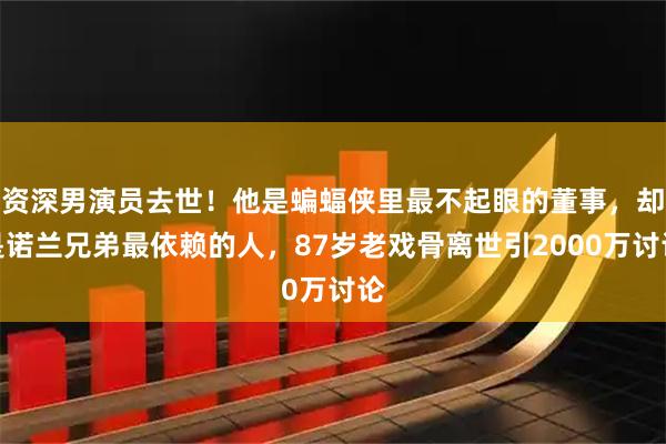 资深男演员去世!他是蝙蝠侠里最不起眼的董事,却是诺兰兄弟最依赖的人,87岁老戏骨离世引2000万讨论