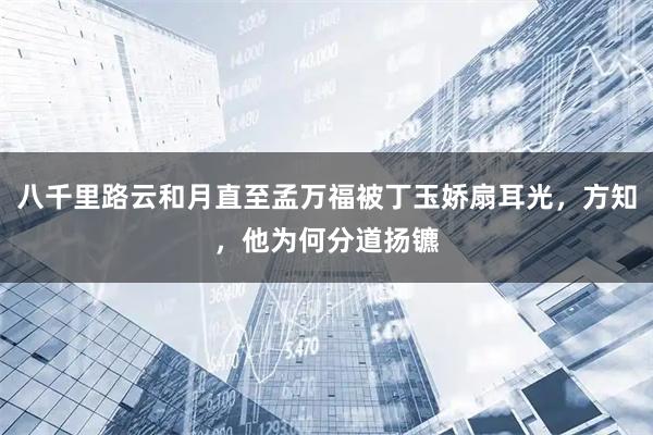 八千里路云和月直至孟万福被丁玉娇扇耳光,方知,他为何分道扬镳