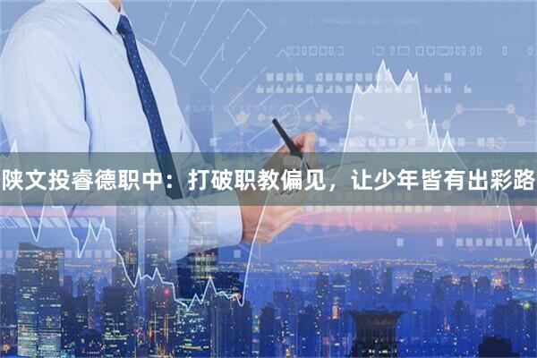 陕文投睿德职中：打破职教偏见，让少年皆有出彩路