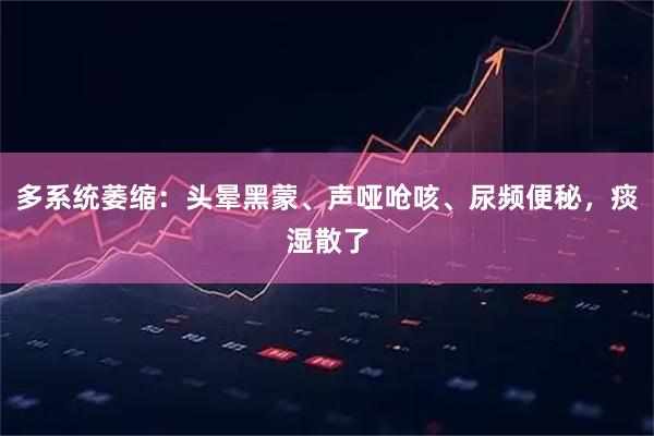 多系统萎缩：头晕黑蒙、声哑呛咳、尿频便秘，痰湿散了