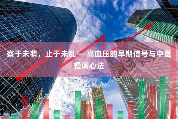 察于未萌，止于未乱——高血压的早期信号与中医慢调心法
