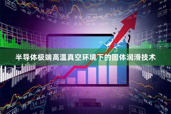 半导体极端高温真空环境下的固体润滑技术