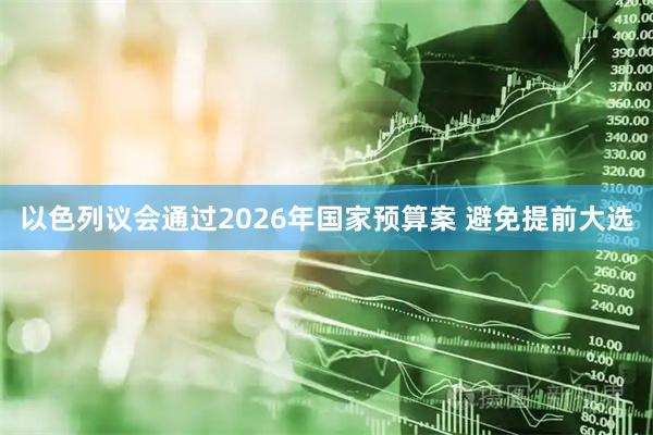 以色列议会通过2026年国家预算案 避免提前大选