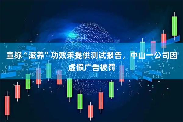 宣称“滋养”功效未提供测试报告，中山一公司因虚假广告被罚