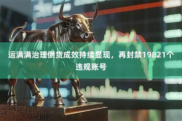 运满满治理倒货成效持续显现，再封禁19821个违规账号