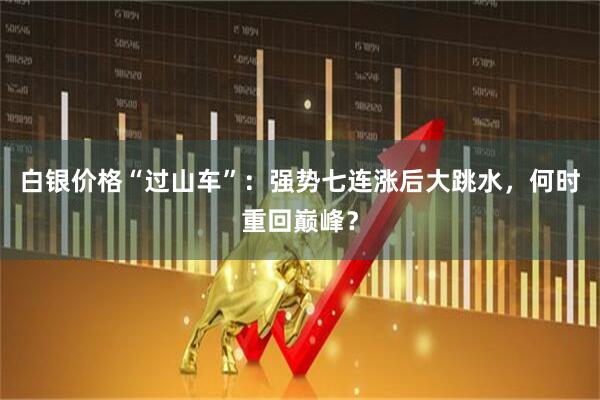 白银价格“过山车”：强势七连涨后大跳水，何时重回巅峰？