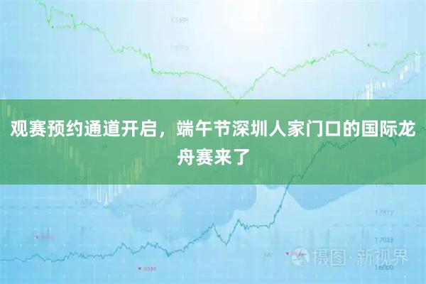 观赛预约通道开启，端午节深圳人家门口的国际龙舟赛来了