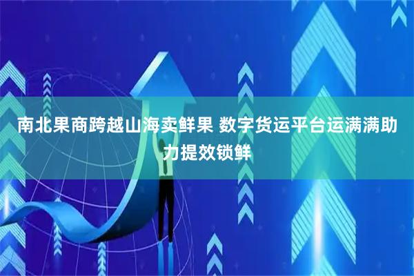 南北果商跨越山海卖鲜果 数字货运平台运满满助力提效锁鲜
