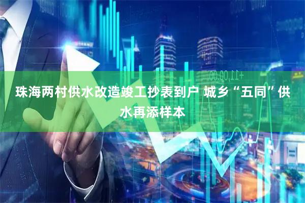 珠海两村供水改造竣工抄表到户 城乡“五同”供水再添样本