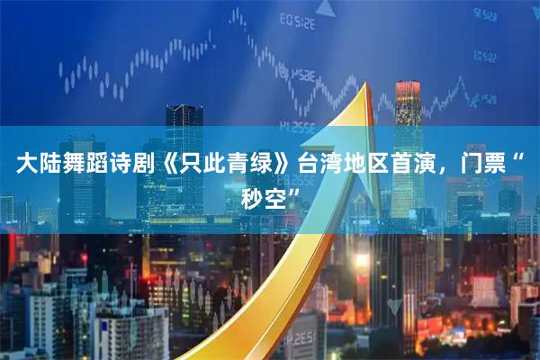 大陆舞蹈诗剧《只此青绿》台湾地区首演，门票“秒空”