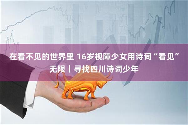 在看不见的世界里 16岁视障少女用诗词“看见”无限丨寻找四川诗词少年