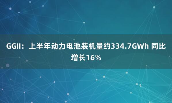 GGII：上半年动力电池装机量约334.7GWh 同比增长16%