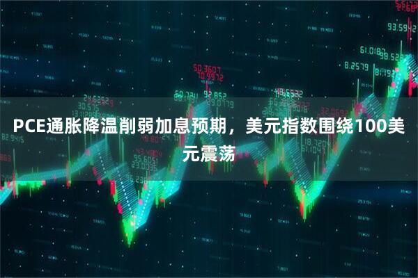 PCE通胀降温削弱加息预期，美元指数围绕100美元震荡
