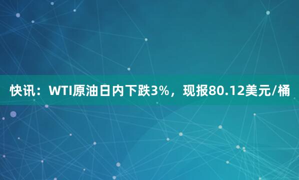 快讯：WTI原油日内下跌3%，现报80.12美元/桶