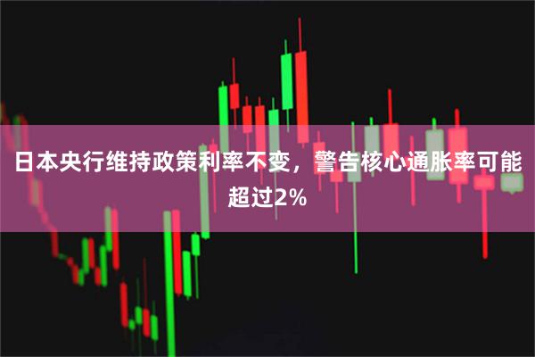 日本央行维持政策利率不变，警告核心通胀率可能超过2%