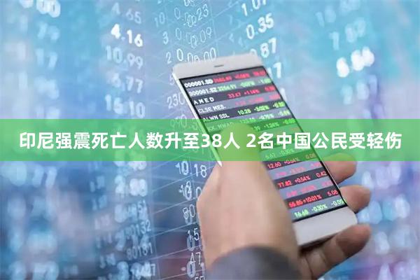 印尼强震死亡人数升至38人 2名中国公民受轻伤