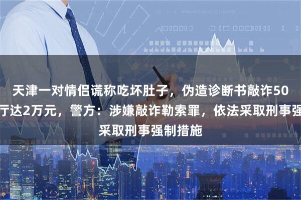 天津一对情侣谎称吃坏肚子，伪造诊断书敲诈50余家餐厅达2万元，警方：涉嫌敲诈勒索罪，依法采取刑事强制措施