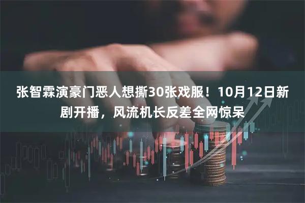 张智霖演豪门恶人想撕30张戏服！10月12日新剧开播，风流机长反差全网惊呆