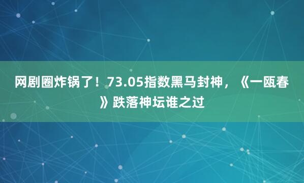 网剧圈炸锅了！73.05指数黑马封神，《一瓯春》跌落神坛谁之过