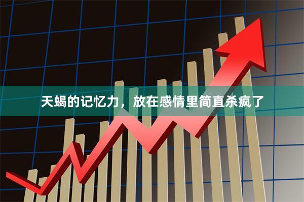 天蝎的记忆力，放在感情里简直杀疯了