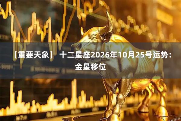 【重要天象】 十二星座2026年10月25号运势：金星移位